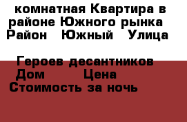 1комнатная Квартира в районе Южного рынка › Район ­ Южный › Улица ­ Героев десантников › Дом ­ 37 › Цена ­ 1 000 › Стоимость за ночь ­ 1 000 › Стоимость за час ­ 1 000 - Краснодарский край, Новороссийск г. Недвижимость » Квартиры аренда посуточно   